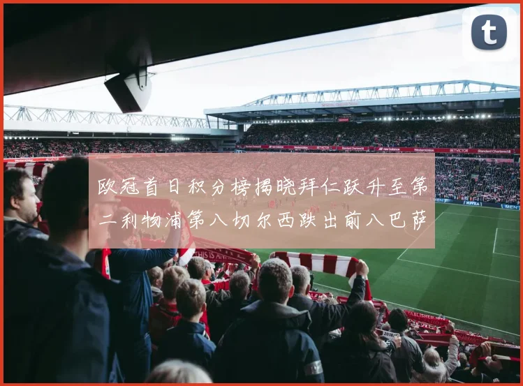 欧冠首日积分榜揭晓拜仁跃升至第二利物浦第八切尔西跌出前八巴萨暂列第十四