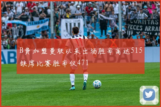 B费加盟曼联以来出场胜率高达515缺席比赛胜率仅471