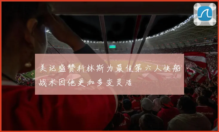 美记盛赞科林斯为最佳第六人快船战术因他更加多变灵活