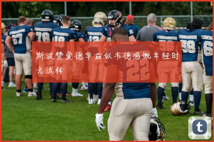 斯波赞爱德华兹似韦德感慨年轻时光流转
