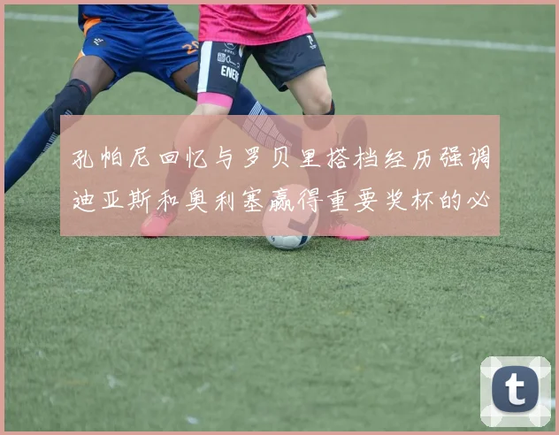 孔帕尼回忆与罗贝里搭档经历强调迪亚斯和奥利塞赢得重要奖杯的必要性