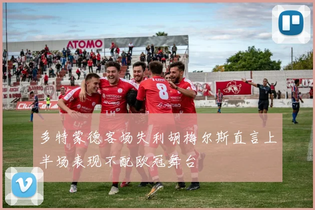 多特蒙德客场失利胡梅尔斯直言上半场表现不配欧冠舞台