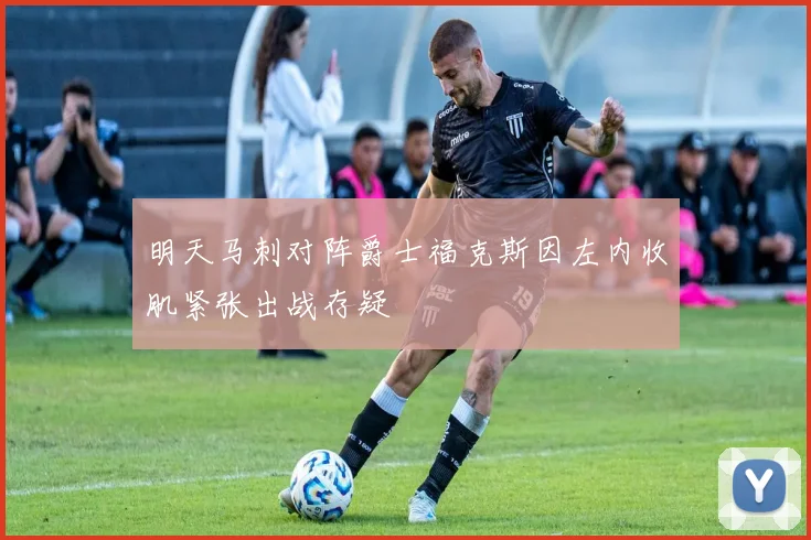 明天马刺对阵爵士福克斯因左内收肌紧张出战存疑