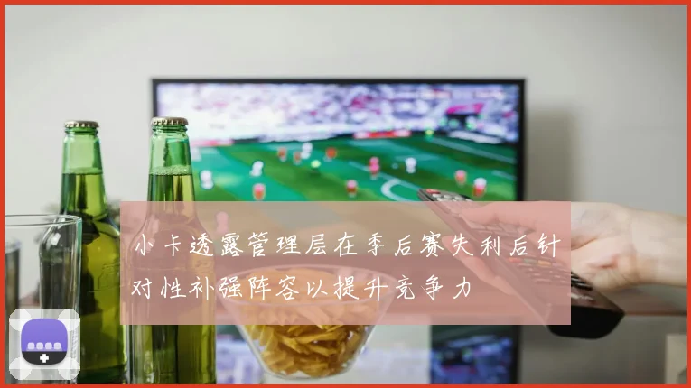 小卡透露管理层在季后赛失利后针对性补强阵容以提升竞争力