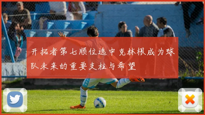 开拓者第七顺位选中克林根成为球队未来的重要支柱与希望