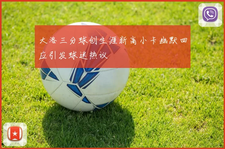 大洛三分球创生涯新高小卡幽默回应引发球迷热议