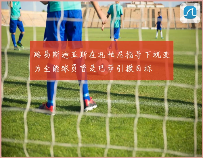 路易斯迪亚斯在孔帕尼指导下蜕变为全能球员曾是巴萨引援目标