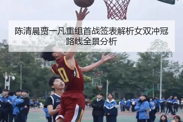 陈清晨贾一凡重组首战签表解析女双冲冠路线全景分析 - MiLanSports