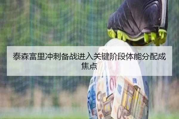 泰森富里冲刺备战进入关键阶段体能分配成焦点 - MiLanSports