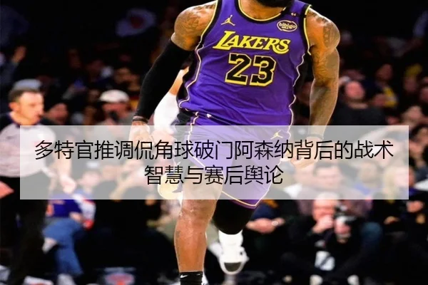 多特官推调侃角球破门阿森纳背后的战术智慧与赛后舆论 - MiLanSports