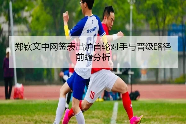 郑钦文中网签表出炉首轮对手与晋级路径前瞻分析（MiLanSports）
